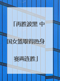 再胜波黑 中国女篮取得热身赛两连胜