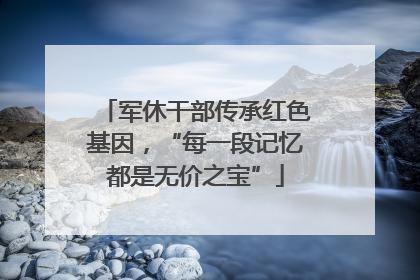军休干部传承红色基因，“每一段记忆都是无价之宝”