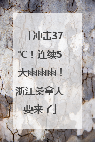 冲击37℃！连续5天雨雨雨！浙江桑拿天要来了