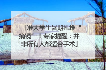 准大学生暑期扎堆“摘镜”！专家提醒：并非所有人都适合手术