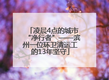 凌晨4点的城市“净行者”——滨州一位环卫清运工的13年坚守