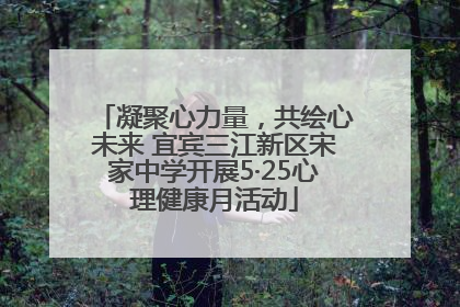 凝聚心力量，共绘心未来 宜宾三江新区宋家中学开展5·25心理健康月活动