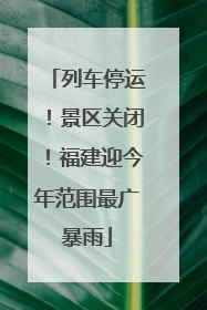 列车停运！景区关闭！福建迎今年范围最广暴雨