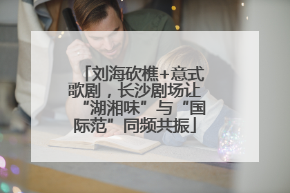 刘海砍樵+意式歌剧，长沙剧场让“湖湘味”与“国际范”同频共振