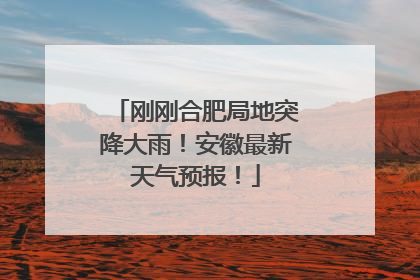 刚刚合肥局地突降大雨！安徽最新天气预报！