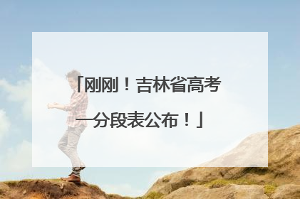 刚刚！吉林省高考一分段表公布！