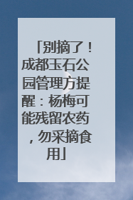 别摘了！成都玉石公园管理方提醒：杨梅可能残留农药，勿采摘食用