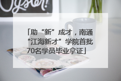 助“新”成才，南通“江海新才”学院首批70名学员毕业拿证
