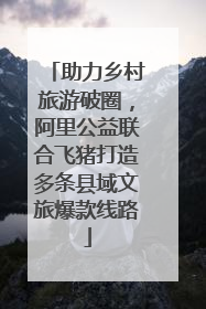 助力乡村旅游破圈，阿里公益联合飞猪打造多条县域文旅爆款线路