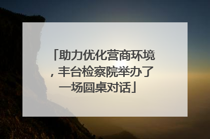 助力优化营商环境，丰台检察院举办了一场圆桌对话