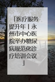 医疗服务提升年丨永州市中心医院举办糖尿病规范化诊疗培训会议