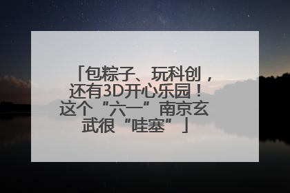 包粽子、玩科创，还有3D开心乐园！这个“六一”南京玄武很“哇塞”