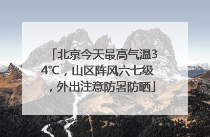 北京今天最高气温34℃，山区阵风六七级，外出注意防暑防晒