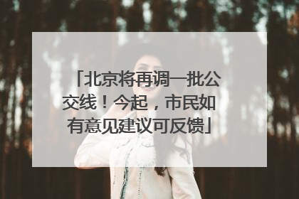 北京将再调一批公交线！今起，市民如有意见建议可反馈