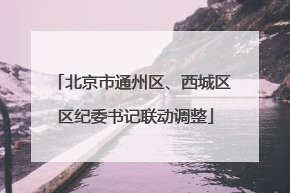 北京市通州区、西城区区纪委书记联动调整