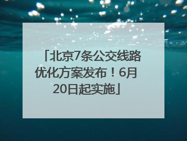 北京7条公交线路优化方案发布！6月20日起实施
