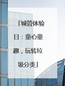 城管体验日：童心童趣，玩转垃圾分类
