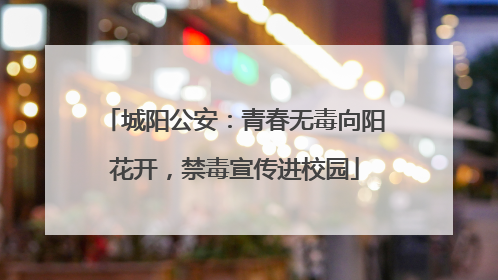 城阳公安：青春无毒向阳花开，禁毒宣传进校园