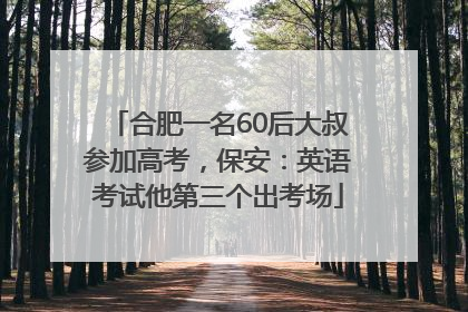 合肥一名60后大叔参加高考，保安：英语考试他第三个出考场