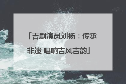 吉剧演员刘杨：传承非遗 唱响吉风吉韵