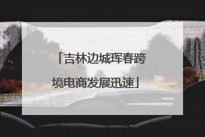 吉林边城珲春跨境电商发展迅速