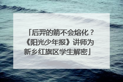 后羿的箭不会熔化？《阳光少年报》讲师为新乡红旗区学生解密