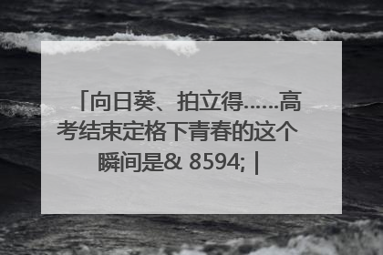 向日葵、拍立得……高考结束定格下青春的这个瞬间是& 8594;｜2025四川高考