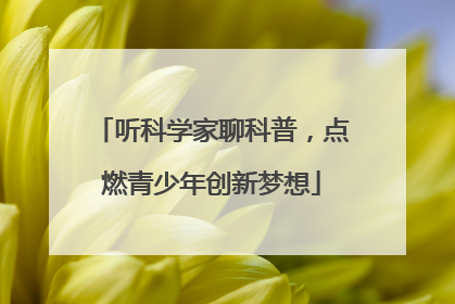 听科学家聊科普，点燃青少年创新梦想