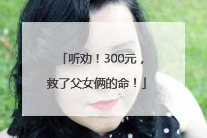 听劝！300元，救了父女俩的命！