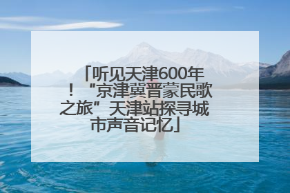 听见天津600年！“京津冀晋蒙民歌之旅”天津站探寻城市声音记忆