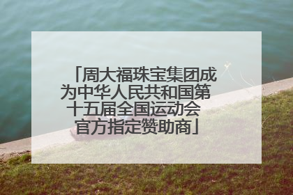 周大福珠宝集团成为中华人民共和国第十五届全国运动会 官方指定赞助商