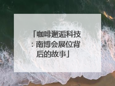 咖啡邂逅科技：南博会展位背后的故事