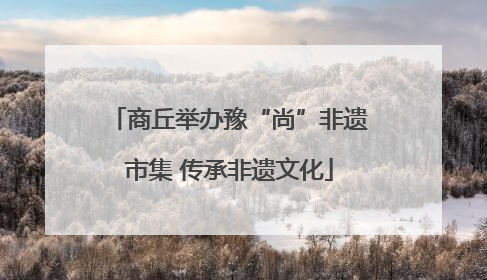 商丘举办豫“尚”非遗市集 传承非遗文化