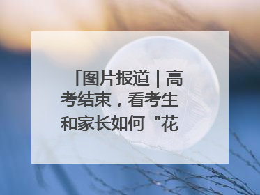 图片报道｜高考结束，看考生和家长如何“花式”庆祝