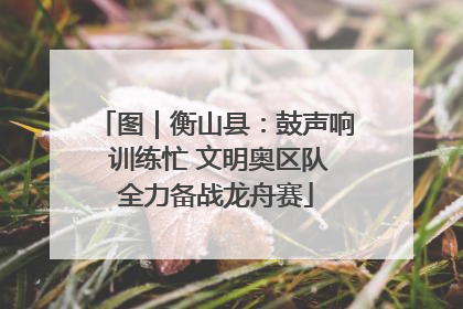 图｜衡山县：鼓声响 训练忙 文明奥区队全力备战龙舟赛