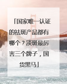 国家唯一认证的祛斑产品都有哪个？淡斑最厉害三个牌子，国货黑马