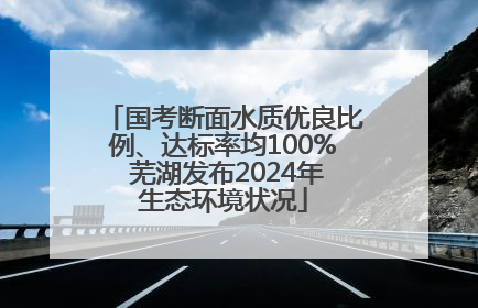 国考断面水质优良比例、达标率均100% 芜湖发布2024年生态环境状况