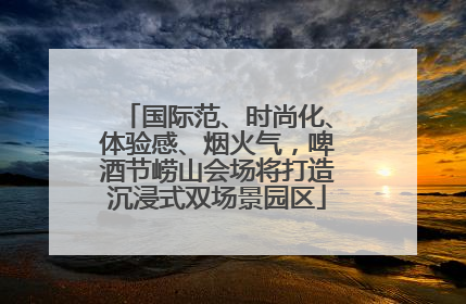 国际范、时尚化、体验感、烟火气，啤酒节崂山会场将打造沉浸式双场景园区