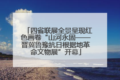 四省联展全景呈现红色画卷“山河永固——晋冀鲁豫抗日根据地革命文物展”开幕