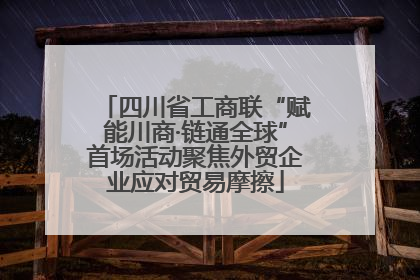 四川省工商联“赋能川商·链通全球”首场活动聚焦外贸企业应对贸易摩擦