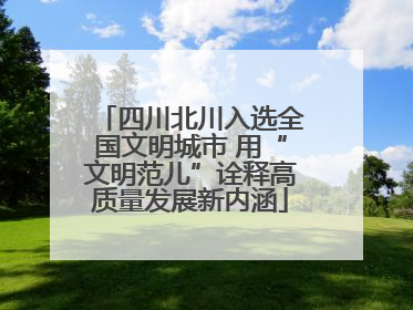 四川北川入选全国文明城市 用“文明范儿”诠释高质量发展新内涵