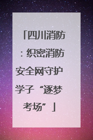 四川消防：织密消防安全网守护学子“逐梦考场”
