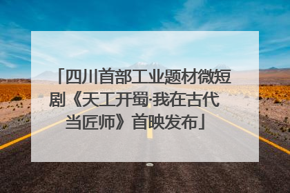 四川首部工业题材微短剧《天工开蜀·我在古代当匠师》首映发布