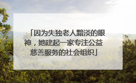 因为失独老人黯淡的眼神，她建起一家专注公益慈善服务的社会组织