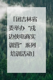 团吉林省委举办“戍边侠电商实训营”系列培训活动
