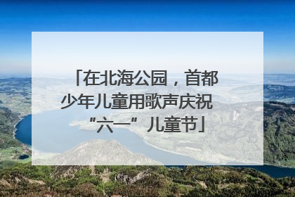 在北海公园，首都少年儿童用歌声庆祝“六一”儿童节