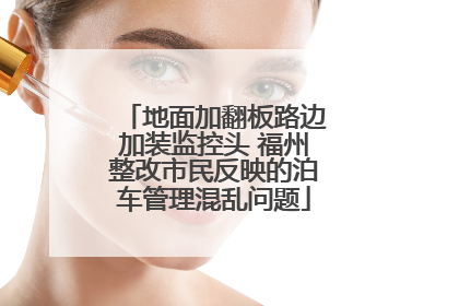 地面加翻板路边加装监控头 福州整改市民反映的泊车管理混乱问题