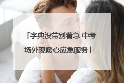 字典没带别着急 中考场外现暖心应急服务