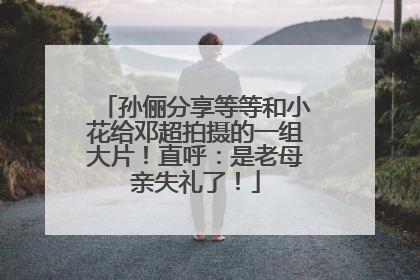 孙俪分享等等和小花给邓超拍摄的一组大片！直呼：是老母亲失礼了！