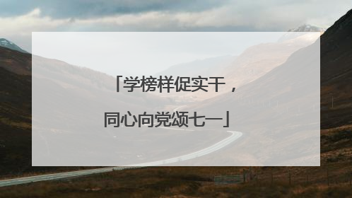 学榜样促实干，同心向党颂七一